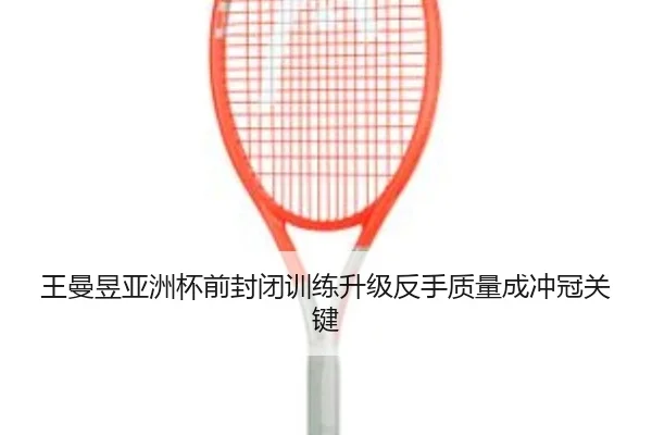 王曼昱亚洲杯前封闭训练升级反手质量成冲冠关键